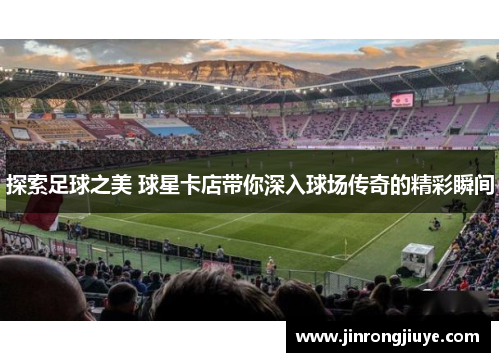 探索足球之美 球星卡店带你深入球场传奇的精彩瞬间