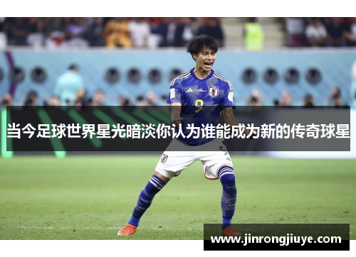 当今足球世界星光暗淡你认为谁能成为新的传奇球星