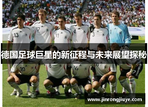 德国足球巨星的新征程与未来展望探秘