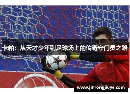 卡帕：从天才少年到足球场上的传奇守门员之路