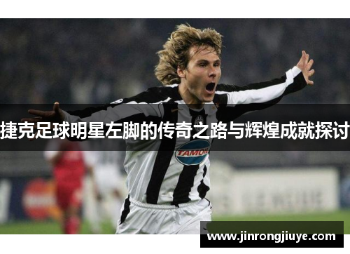 捷克足球明星左脚的传奇之路与辉煌成就探讨