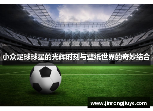小众足球球星的光辉时刻与壁纸世界的奇妙结合