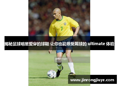 揭秘足球明星爱穿的球鞋 让你也能感受踢球的 ultimate 体验