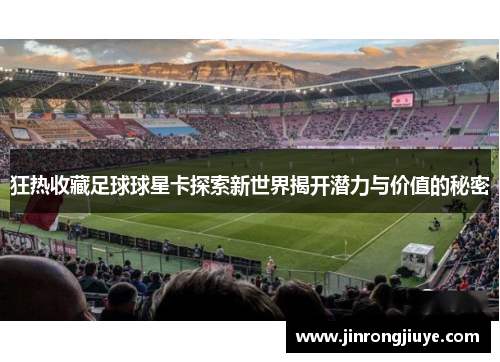 狂热收藏足球球星卡探索新世界揭开潜力与价值的秘密