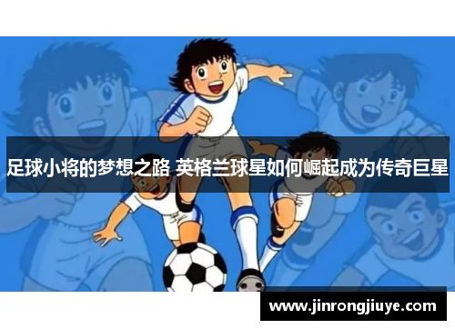 足球小将的梦想之路 英格兰球星如何崛起成为传奇巨星