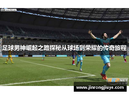 足球男神崛起之路探秘从球场到荣耀的传奇旅程