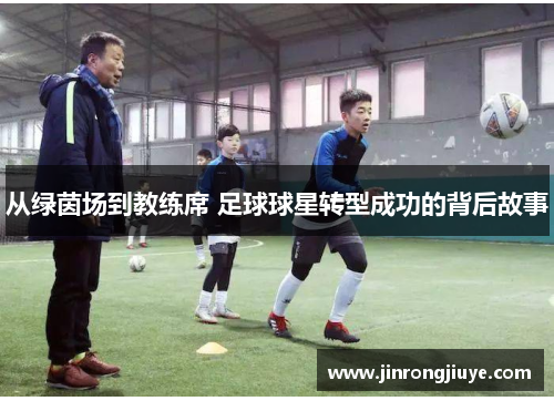 从绿茵场到教练席 足球球星转型成功的背后故事