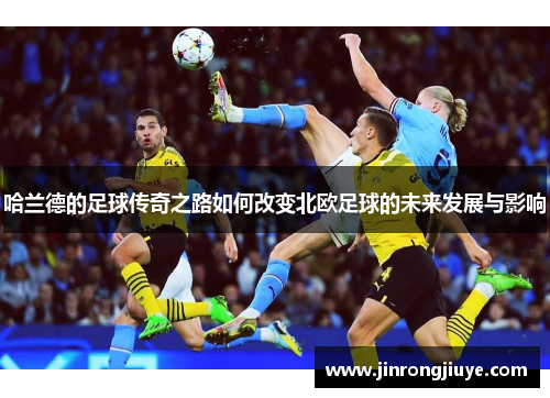哈兰德的足球传奇之路如何改变北欧足球的未来发展与影响