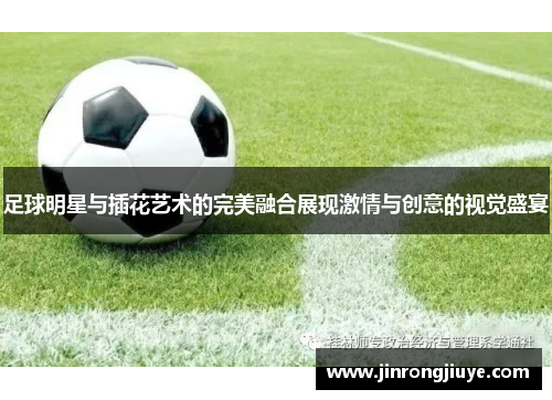 足球明星与插花艺术的完美融合展现激情与创意的视觉盛宴