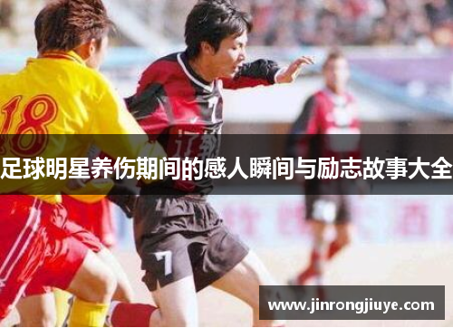 足球明星养伤期间的感人瞬间与励志故事大全