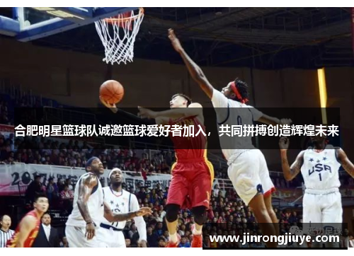 合肥明星篮球队诚邀篮球爱好者加入，共同拼搏创造辉煌未来