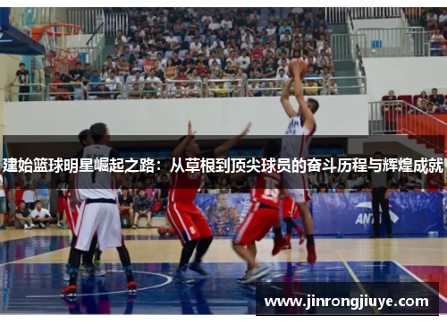 建始篮球明星崛起之路：从草根到顶尖球员的奋斗历程与辉煌成就