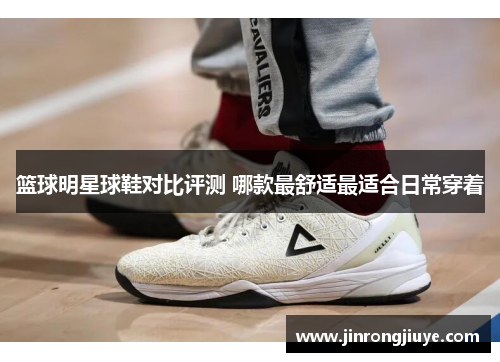 篮球明星球鞋对比评测 哪款最舒适最适合日常穿着
