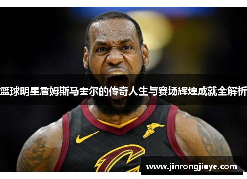 篮球明星詹姆斯马奎尔的传奇人生与赛场辉煌成就全解析