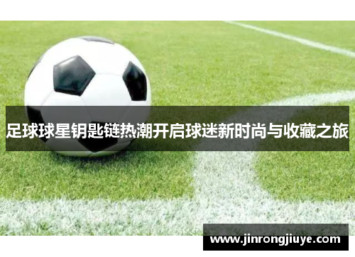 足球球星钥匙链热潮开启球迷新时尚与收藏之旅