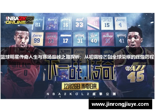 篮球明星传奇人生与赛场巅峰之路探析：从初露锋芒到全球荣耀的辉煌历程