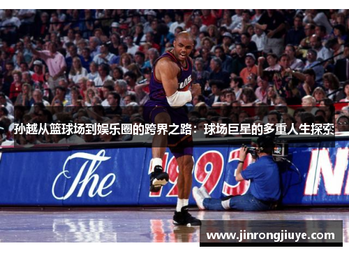 孙越从篮球场到娱乐圈的跨界之路：球场巨星的多重人生探索