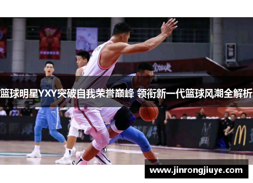 篮球明星YXY突破自我荣誉巅峰 领衔新一代篮球风潮全解析