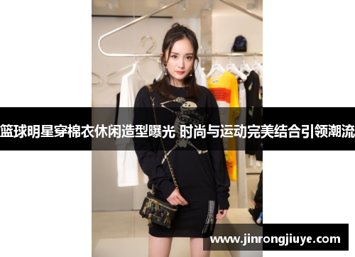 篮球明星穿棉衣休闲造型曝光 时尚与运动完美结合引领潮流