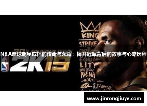NBA篮球明星戒指的传奇与荣耀：揭开冠军背后的故事与心路历程