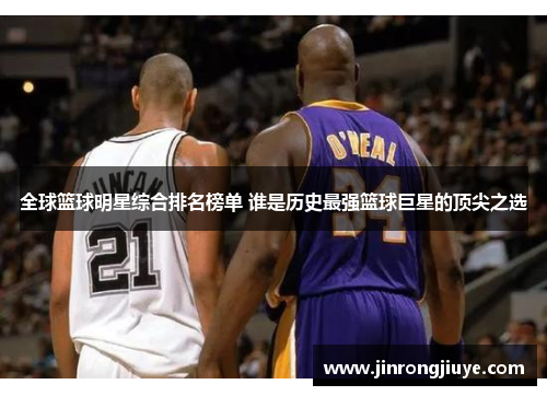 全球篮球明星综合排名榜单 谁是历史最强篮球巨星的顶尖之选