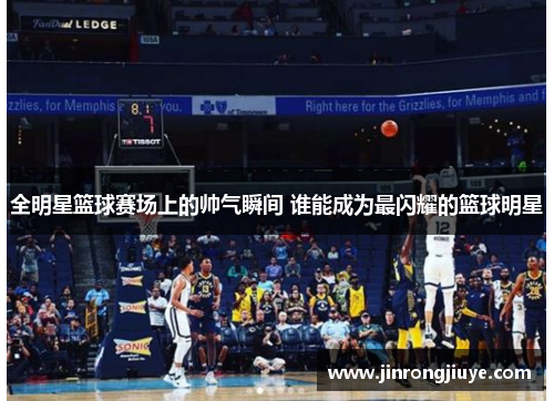 全明星篮球赛场上的帅气瞬间 谁能成为最闪耀的篮球明星