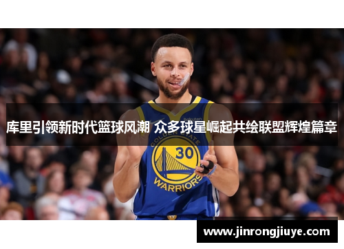 库里引领新时代篮球风潮 众多球星崛起共绘联盟辉煌篇章