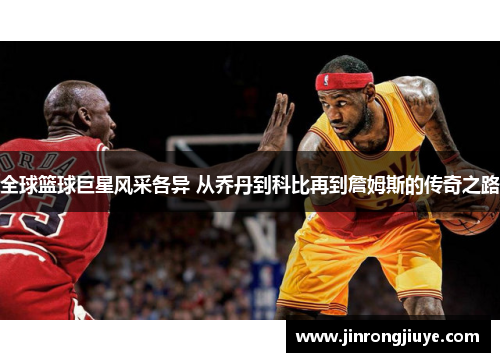 全球篮球巨星风采各异 从乔丹到科比再到詹姆斯的传奇之路
