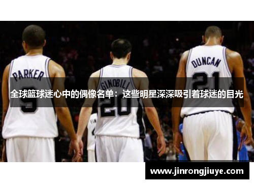 全球篮球迷心中的偶像名单：这些明星深深吸引着球迷的目光