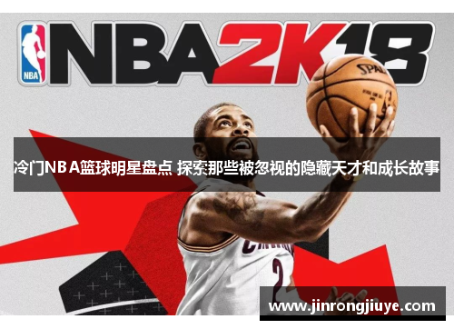 冷门NBA篮球明星盘点 探索那些被忽视的隐藏天才和成长故事