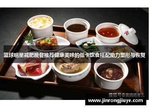 篮球明星减肥晚餐推荐健康美味的低卡饮食搭配助力塑形与恢复