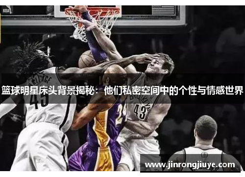 篮球明星床头背景揭秘：他们私密空间中的个性与情感世界