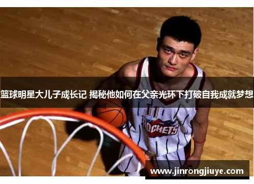 篮球明星大儿子成长记 揭秘他如何在父亲光环下打破自我成就梦想