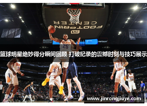 篮球明星绝妙得分瞬间回顾 打破纪录的震撼时刻与技巧展示