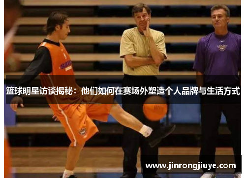 篮球明星访谈揭秘：他们如何在赛场外塑造个人品牌与生活方式