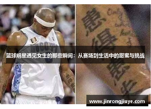 篮球明星遇见女生的那些瞬间：从赛场到生活中的甜蜜与挑战