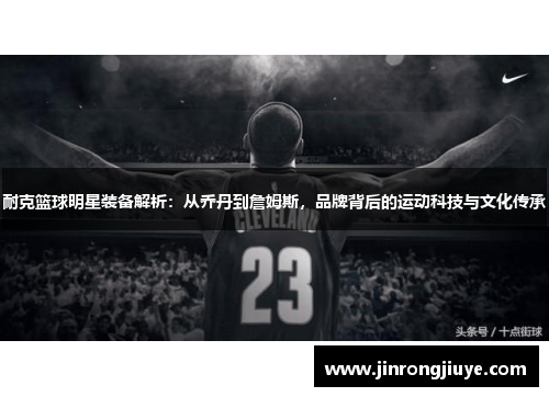 耐克篮球明星装备解析：从乔丹到詹姆斯，品牌背后的运动科技与文化传承