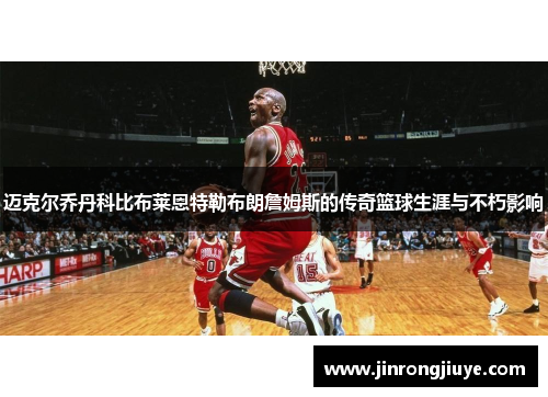 迈克尔乔丹科比布莱恩特勒布朗詹姆斯的传奇篮球生涯与不朽影响